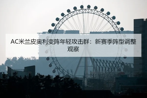 AC米兰皮奥利变阵年轻攻击群：新赛季阵型调整观察
