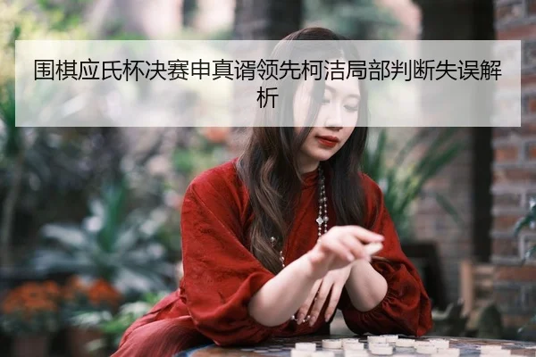 围棋应氏杯决赛申真谞领先柯洁局部判断失误解析