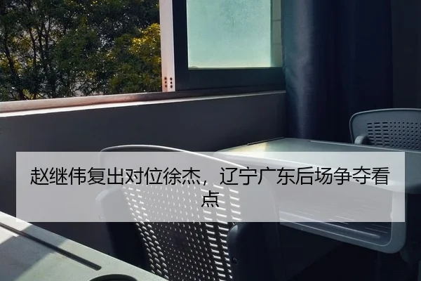 赵继伟复出对位徐杰，辽宁广东后场争夺看点