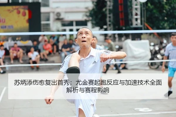 苏炳添伤愈复出首秀：尤金赛起跑反应与加速技术全面解析与赛程影响