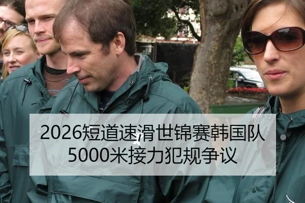 2026短道速滑世锦赛韩国队5000米接力犯规争议