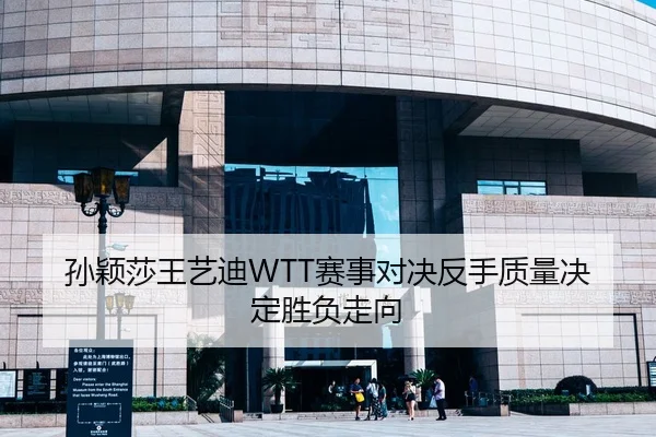 孙颖莎王艺迪WTT赛事对决反手质量决定胜负走向