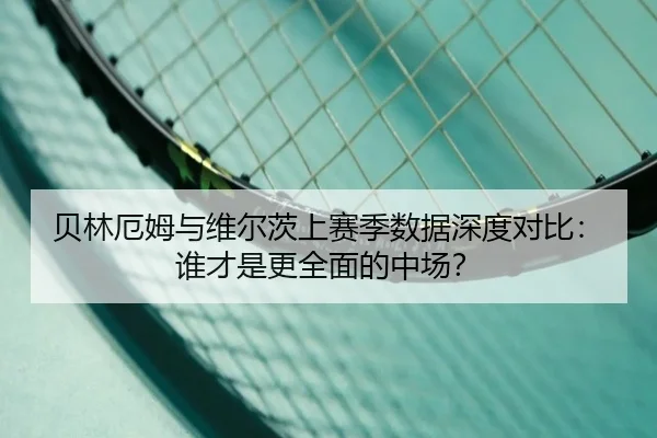 贝林厄姆与维尔茨上赛季数据深度对比：谁才是更全面的中场？