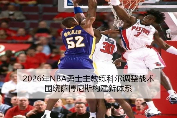 2026年NBA勇士主教练科尔调整战术围绕萨博尼斯构建新体系