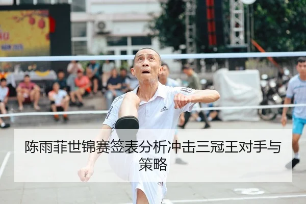 陈雨菲世锦赛签表分析冲击三冠王对手与策略
