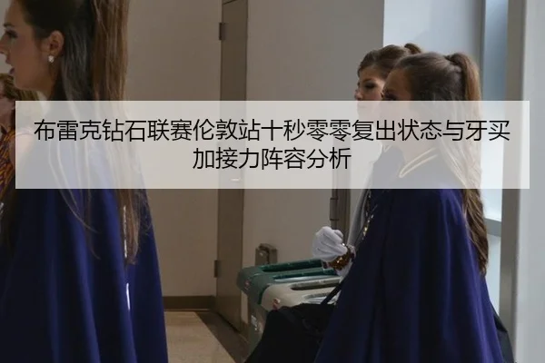 布雷克钻石联赛伦敦站十秒零零复出状态与牙买加接力阵容分析