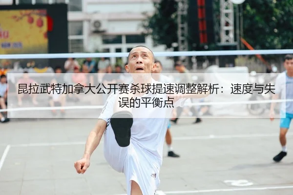 昆拉武特加拿大公开赛杀球提速调整解析：速度与失误的平衡点